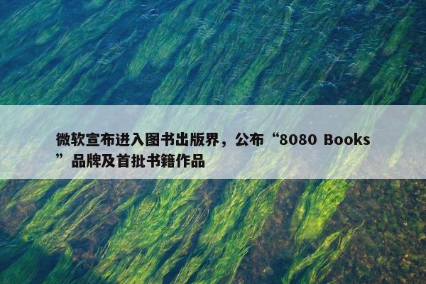 微软宣布进入图书出版界，公布“8080 Books”品牌及首批书籍作品