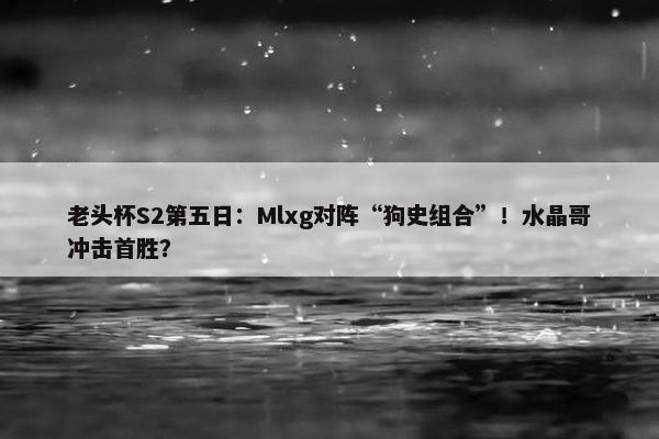 老头杯S2第五日：Mlxg对阵“狗史组合”！水晶哥冲击首胜？