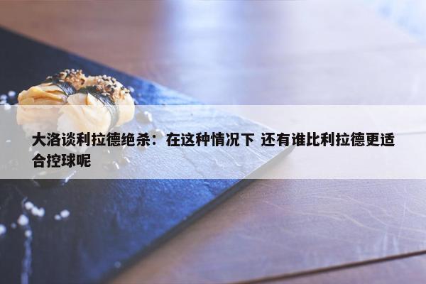 大洛谈利拉德绝杀：在这种情况下 还有谁比利拉德更适合控球呢