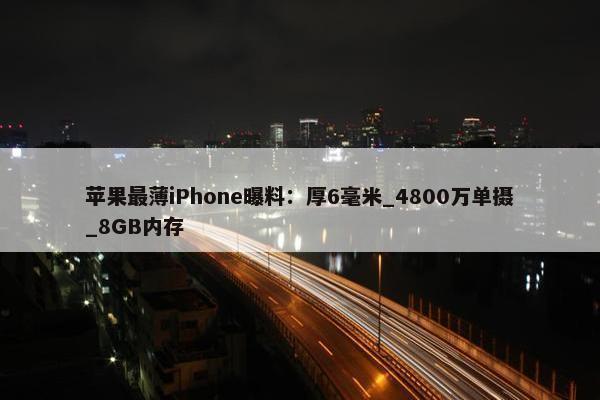 苹果最薄iPhone曝料：厚6毫米_4800万单摄_8GB内存