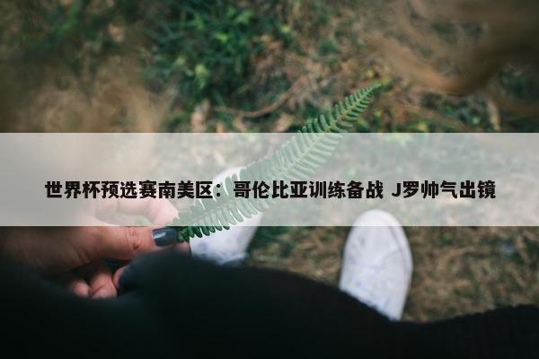 世界杯预选赛南美区：哥伦比亚训练备战 J罗帅气出镜