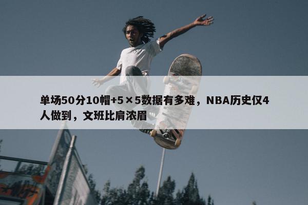 单场50分10帽+5×5数据有多难，NBA历史仅4人做到，文班比肩浓眉