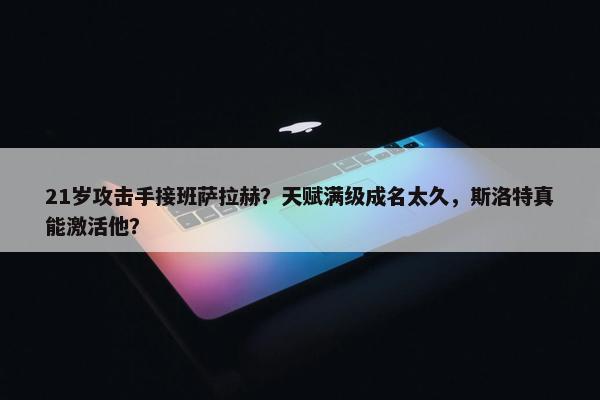 21岁攻击手接班萨拉赫？天赋满级成名太久，斯洛特真能激活他？