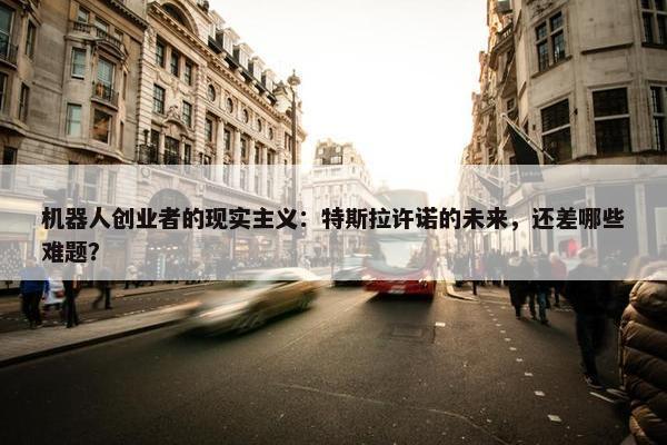 机器人创业者的现实主义：特斯拉许诺的未来，还差哪些难题？