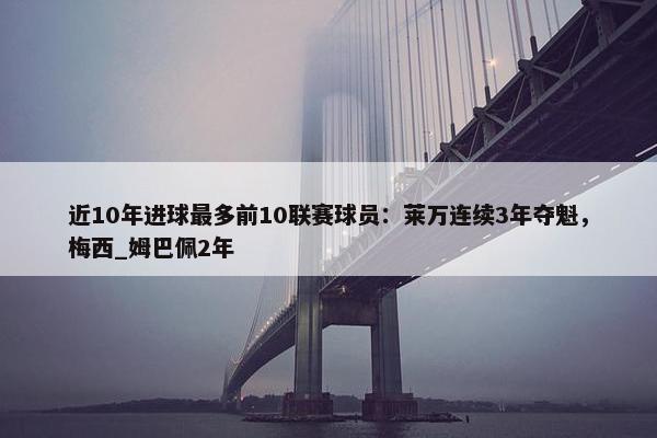 近10年进球最多前10联赛球员：莱万连续3年夺魁，梅西_姆巴佩2年