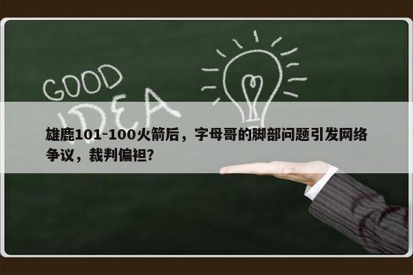 雄鹿101-100火箭后，字母哥的脚部问题引发网络争议，裁判偏袒？