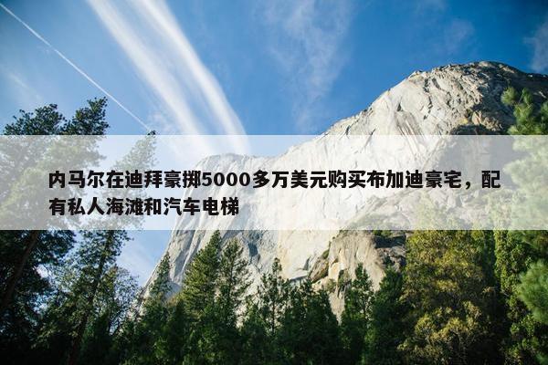 内马尔在迪拜豪掷5000多万美元购买布加迪豪宅，配有私人海滩和汽车电梯