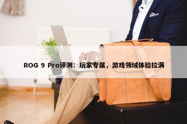 ROG 9 Pro评测：玩家专属，游戏领域体验拉满