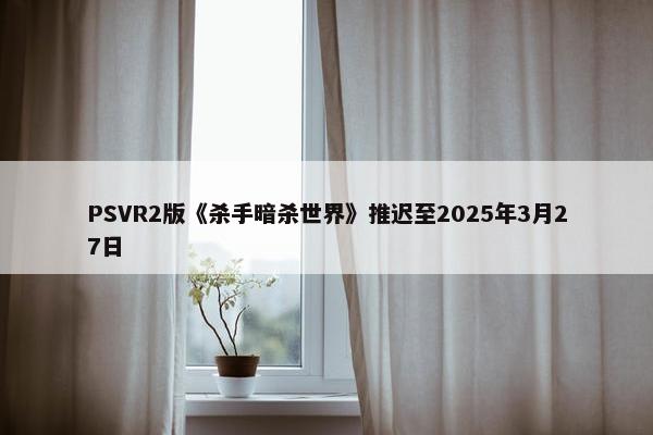 PSVR2版《杀手暗杀世界》推迟至2025年3月27日