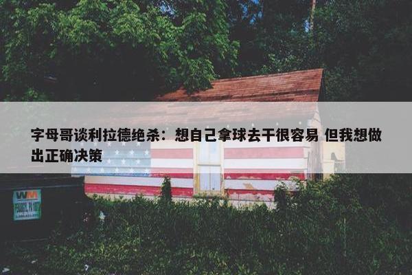 字母哥谈利拉德绝杀：想自己拿球去干很容易 但我想做出正确决策