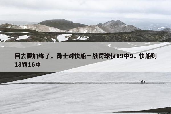 回去要加练了，勇士对快船一战罚球仅19中9，快船则18罚16中