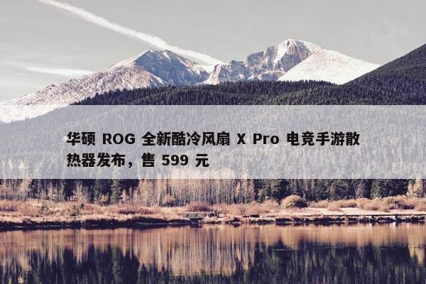 华硕 ROG 全新酷冷风扇 X Pro 电竞手游散热器发布，售 599 元