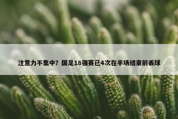 注意力不集中？国足18强赛已4次在半场结束前丢球