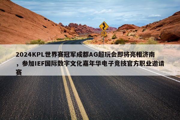 2024KPL世界赛冠军成都AG超玩会即将亮相济南，参加IEF国际数字文化嘉年华电子竞技官方职业邀请赛