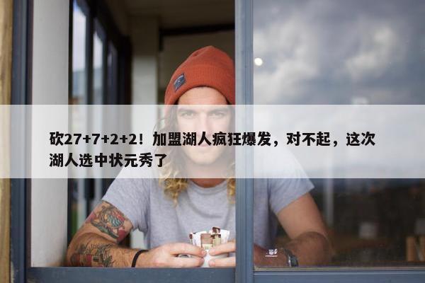 砍27+7+2+2！加盟湖人疯狂爆发，对不起，这次湖人选中状元秀了