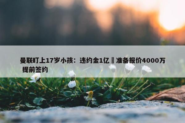 曼联盯上17岁小孩：违约金1亿 准备报价4000万 提前签约