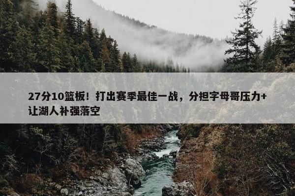 27分10篮板！打出赛季最佳一战，分担字母哥压力+让湖人补强落空