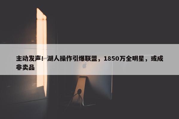 主动发声！湖人操作引爆联盟，1850万全明星，或成非卖品