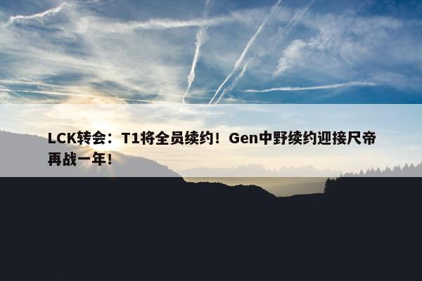 LCK转会：T1将全员续约！Gen中野续约迎接尺帝再战一年！