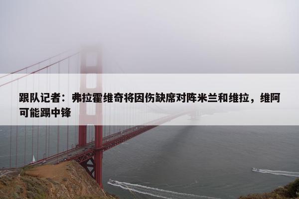 跟队记者：弗拉霍维奇将因伤缺席对阵米兰和维拉，维阿可能踢中锋