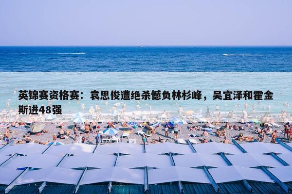 英锦赛资格赛：袁思俊遭绝杀憾负林杉峰，吴宜泽和霍金斯进48强