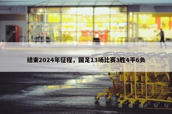 结束2024年征程，国足13场比赛3胜4平6负