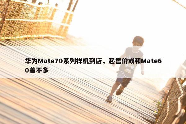 华为Mate70系列样机到店，起售价或和Mate60差不多