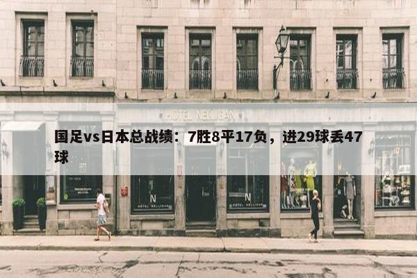 国足vs日本总战绩：7胜8平17负，进29球丢47球