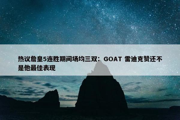 热议詹皇5连胜期间场均三双：GOAT 雷迪克赞还不是他最佳表现