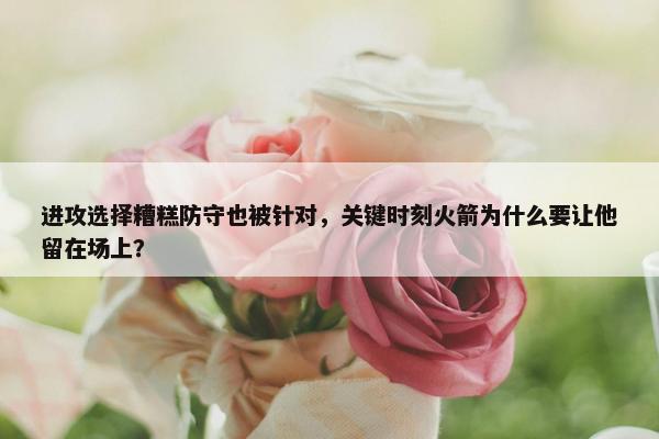 进攻选择糟糕防守也被针对，关键时刻火箭为什么要让他留在场上？