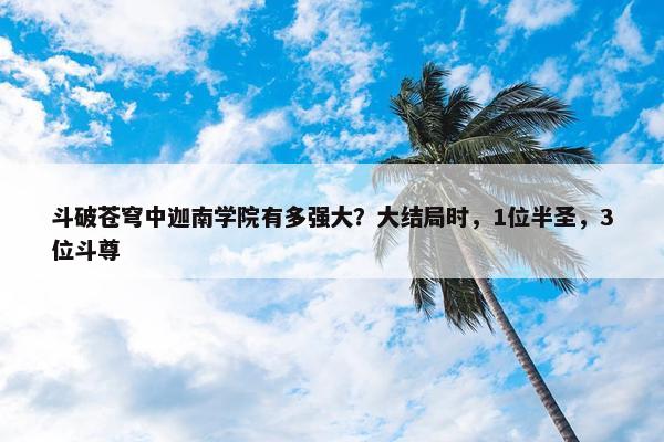 斗破苍穹中迦南学院有多强大？大结局时，1位半圣，3位斗尊