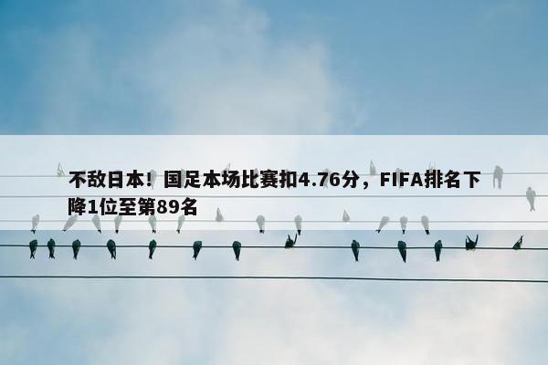 不敌日本！国足本场比赛扣4.76分，FIFA排名下降1位至第89名