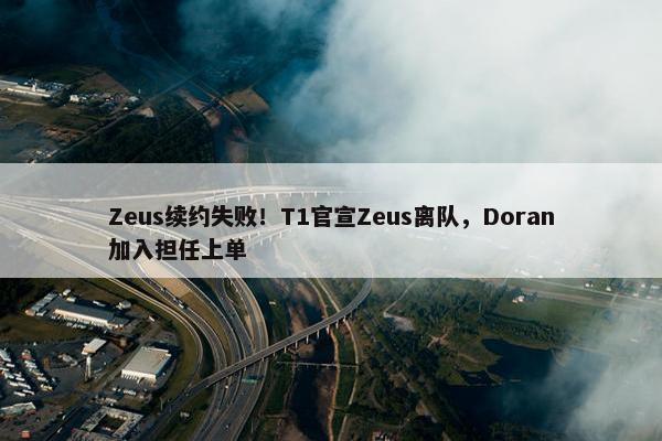 Zeus续约失败！T1官宣Zeus离队，Doran加入担任上单