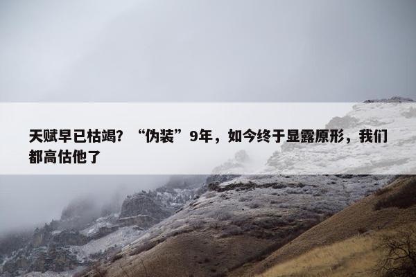 天赋早已枯竭？“伪装”9年，如今终于显露原形，我们都高估他了