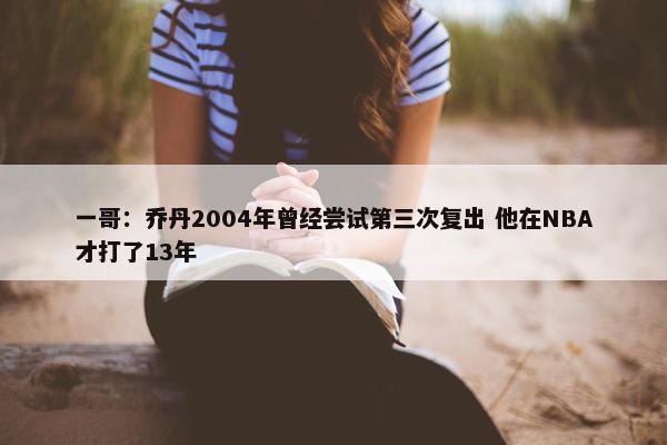 一哥：乔丹2004年曾经尝试第三次复出 他在NBA才打了13年