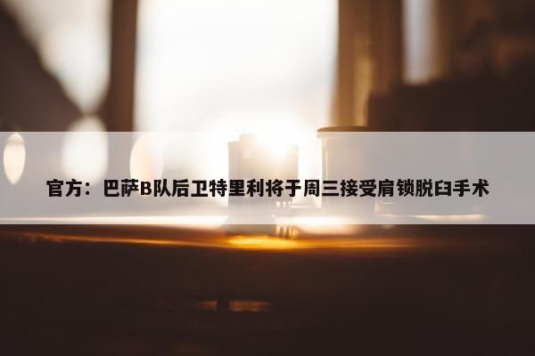 官方：巴萨B队后卫特里利将于周三接受肩锁脱臼手术