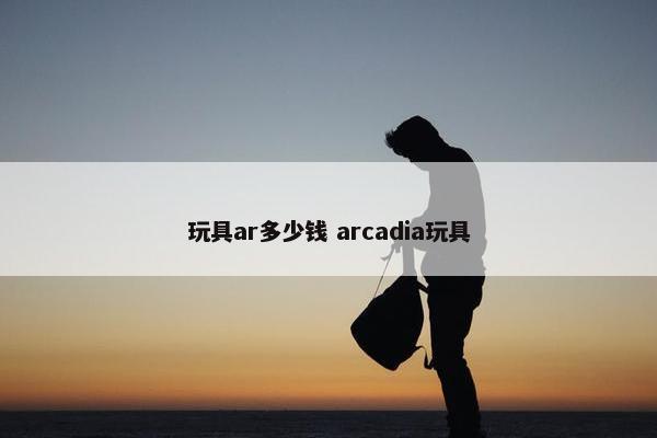 玩具ar多少钱 arcadia玩具