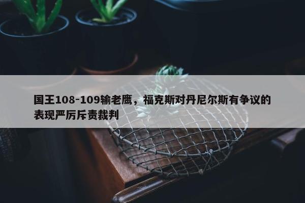 国王108-109输老鹰，福克斯对丹尼尔斯有争议的表现严厉斥责裁判