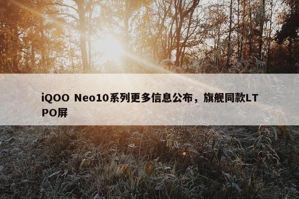 iQOO Neo10系列更多信息公布，旗舰同款LTPO屏