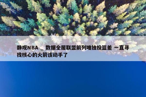 静观NBA _ 数据全居联盟前列唯独投篮差 一直寻找核心的火箭该动手了