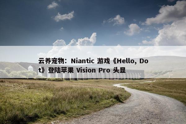 云养宠物：Niantic 游戏《Hello, Dot》登陆苹果 Vision Pro 头显