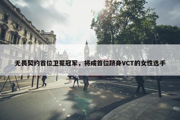 无畏契约首位卫冕冠军，将成首位跻身VCT的女性选手