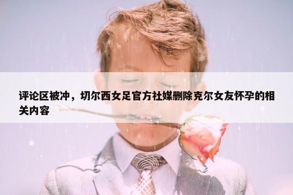 评论区被冲，切尔西女足官方社媒删除克尔女友怀孕的相关内容