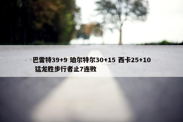 巴雷特39+9 珀尔特尔30+15 西卡25+10 猛龙胜步行者止7连败