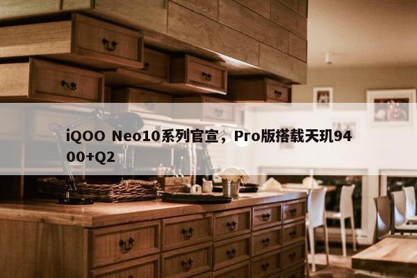 iQOO Neo10系列官宣，Pro版搭载天玑9400+Q2