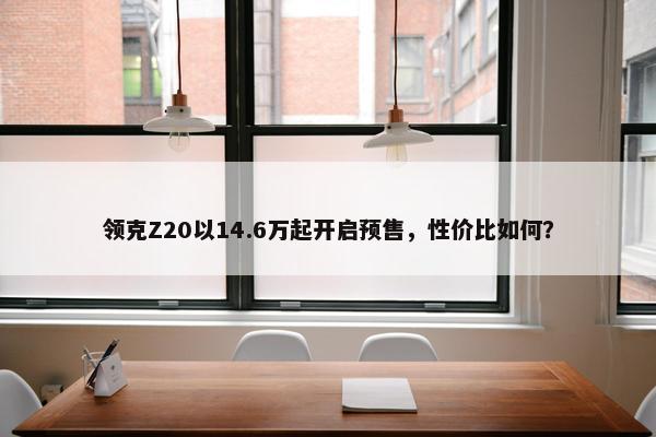 领克Z20以14.6万起开启预售，性价比如何？