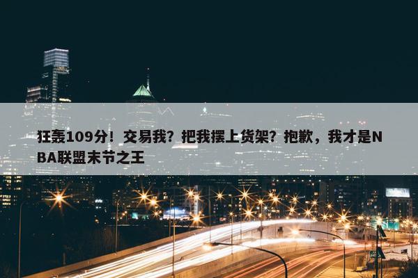 狂轰109分！交易我？把我摆上货架？抱歉，我才是NBA联盟末节之王