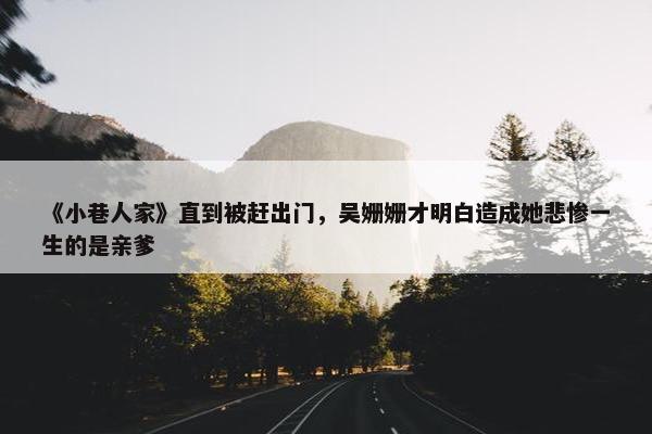 《小巷人家》直到被赶出门，吴姗姗才明白造成她悲惨一生的是亲爹