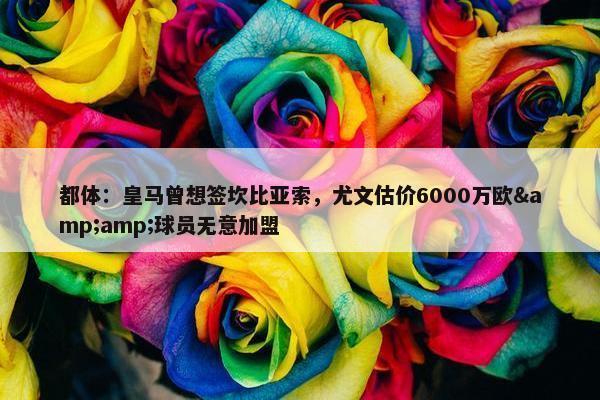 都体：皇马曾想签坎比亚索，尤文估价6000万欧&amp;球员无意加盟