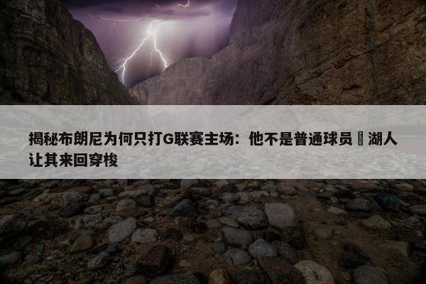 揭秘布朗尼为何只打G联赛主场：他不是普通球员 湖人让其来回穿梭